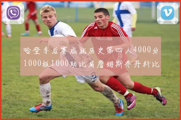 哈登季后赛成就历史第四人4000分1000板1000助比肩詹姆斯乔丹科比