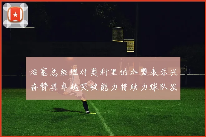 活塞总经理对奥科里的加盟表示兴奋赞其卓越突破能力将助力球队发展