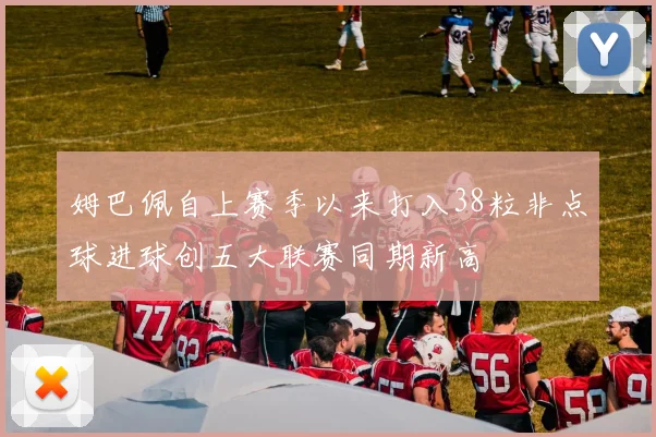 姆巴佩自上赛季以来打入38粒非点球进球创五大联赛同期新高