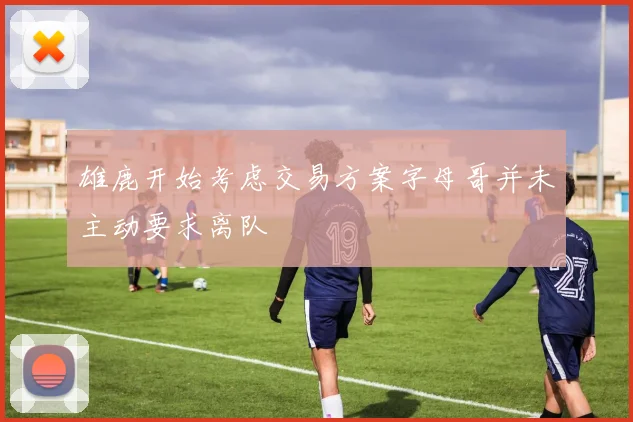 雄鹿开始考虑交易方案字母哥并未主动要求离队