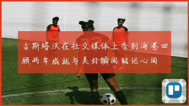 古斯塔沃在社交媒体上告别海港回顾两年成就与美好瞬间铭记心间