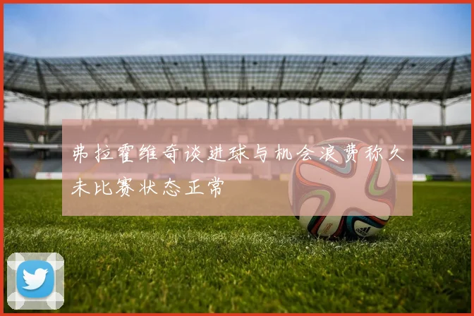 弗拉霍维奇谈进球与机会浪费称久未比赛状态正常