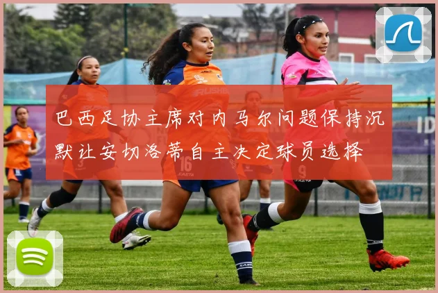巴西足协主席对内马尔问题保持沉默让安切洛蒂自主决定球员选择
