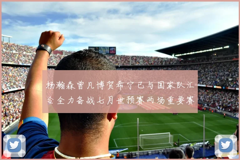 杨瀚森曾凡博贺希宁已与国家队汇合全力备战七月世预赛两场重要赛事