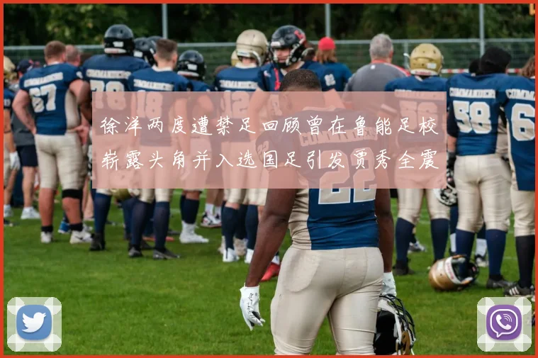 徐洋两度遭禁足回顾曾在鲁能足校崭露头角并入选国足引发贾秀全震惊