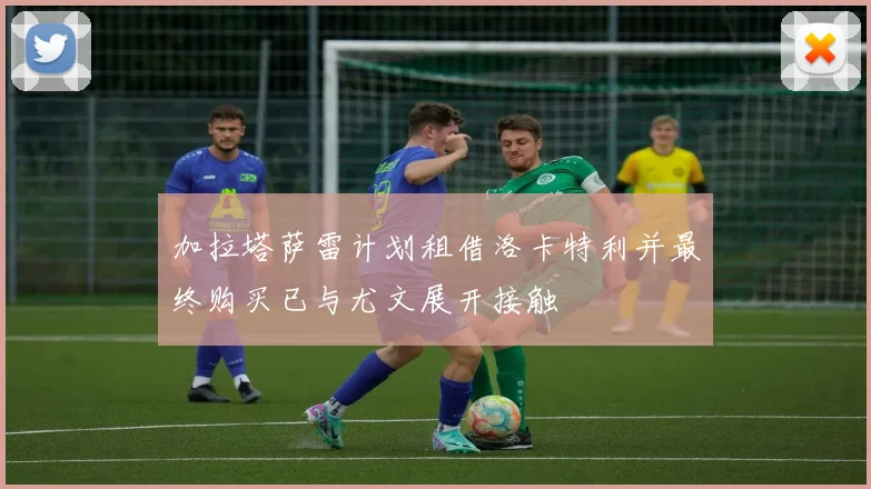 加拉塔萨雷计划租借洛卡特利并最终购买已与尤文展开接触