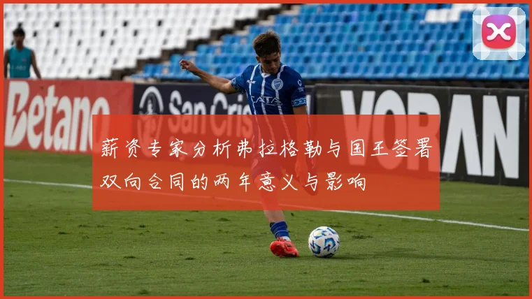 薪资专家分析弗拉格勒与国王签署双向合同的两年意义与影响