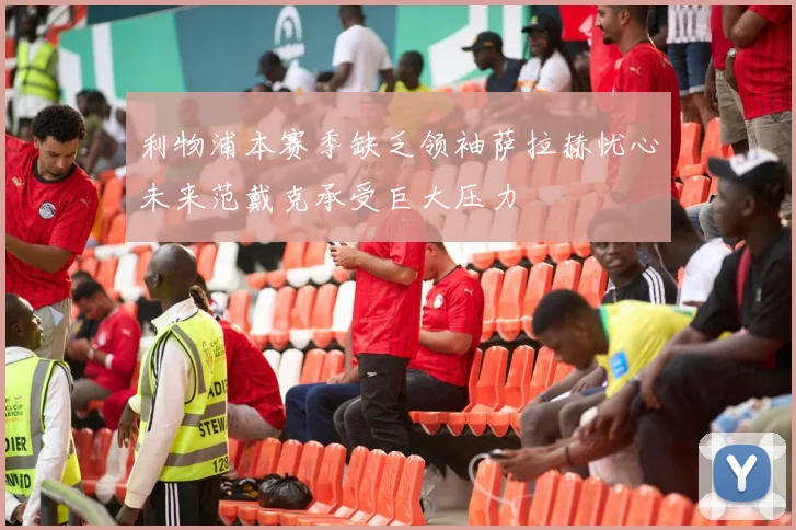 利物浦本赛季缺乏领袖萨拉赫忧心未来范戴克承受巨大压力