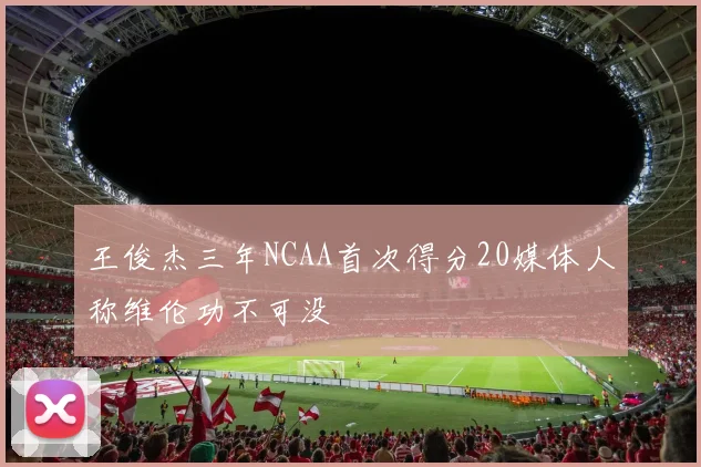 王俊杰三年NCAA首次得分20媒体人称维伦功不可没