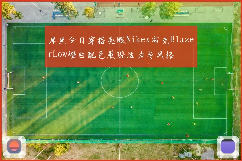 库里今日穿搭亮眼Nikex布克BlazerLow橙白配色展现活力与风格