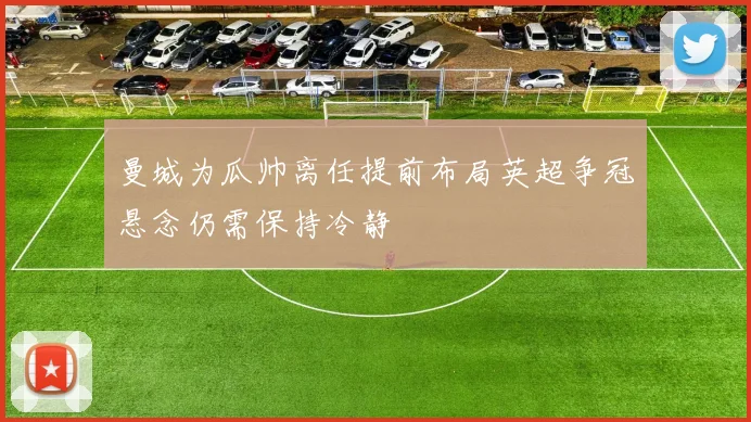 曼城为瓜帅离任提前布局英超争冠悬念仍需保持冷静