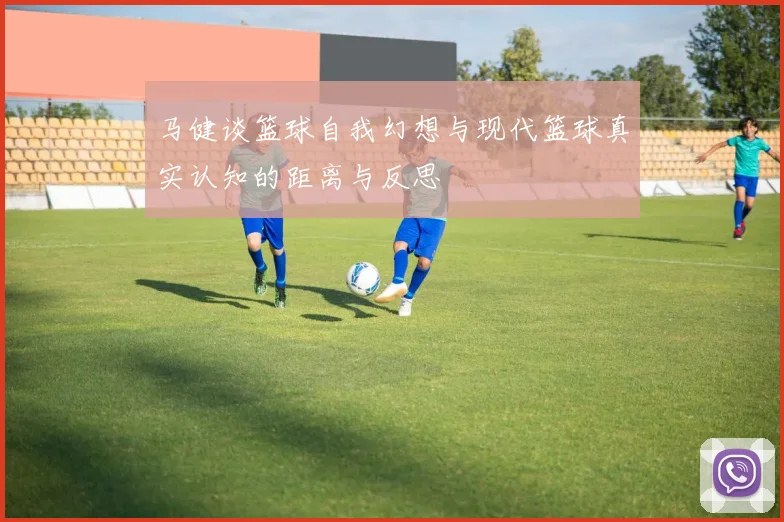 马健谈篮球自我幻想与现代篮球真实认知的距离与反思