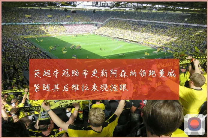 英超夺冠赔率更新阿森纳领跑曼城紧随其后维拉表现抢眼