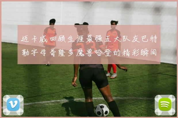 迈卡威回顾生涯最强五大队友巴特勒字母哥隆多魔兽哈登的精彩瞬间